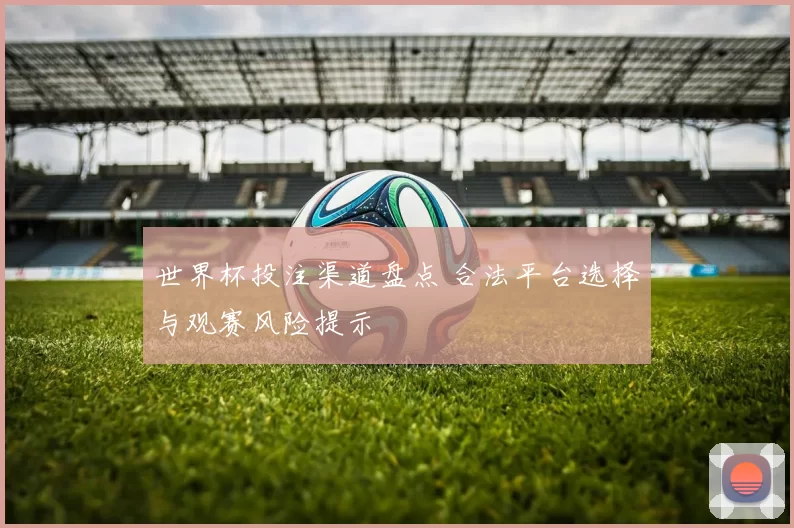 世界杯投注渠道盘点 合法平台选择与观赛风险提示