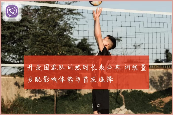 丹麦国家队训练时长表公布 训练量分配影响体能与首发选择