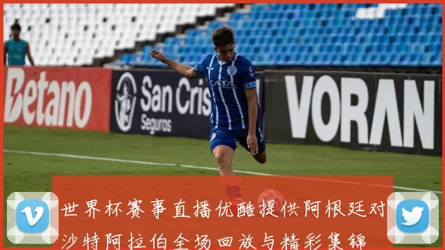 世界杯赛事直播优酷提供阿根廷对沙特阿拉伯全场回放与精彩集锦