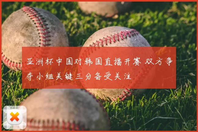 亚洲杯中国对韩国直播开赛 双方争夺小组关键三分备受关注