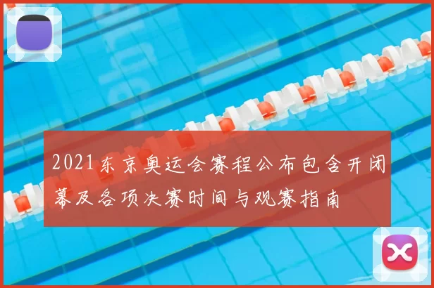 2021东京奥运会赛程公布包含开闭幕及各项决赛时间与观赛指南