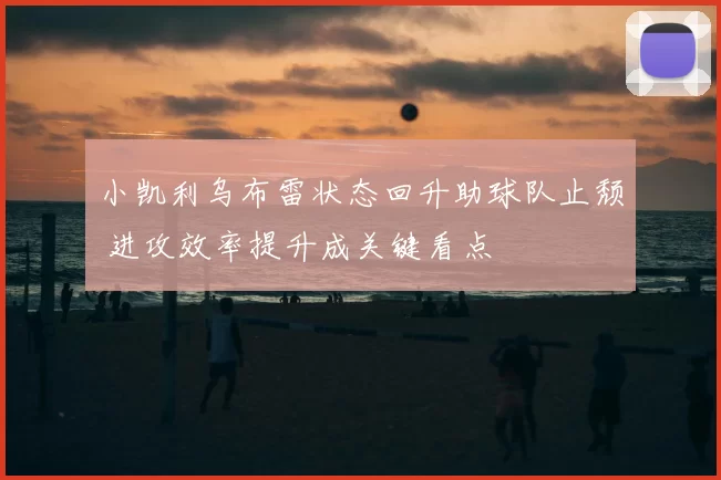 小凯利乌布雷状态回升助球队止颓 进攻效率提升成关键看点