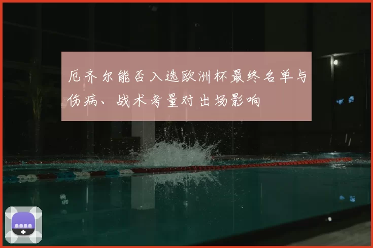 厄齐尔能否入选欧洲杯最终名单与伤病、战术考量对出场影响