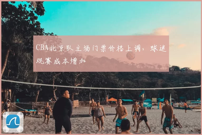 CBA北京队主场门票价格上调，球迷观赛成本增加