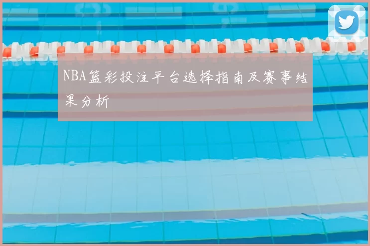 NBA篮彩投注平台选择指南及赛事结果分析