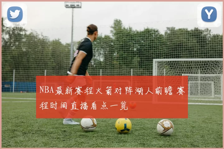 NBA最新赛程火箭对阵湖人前瞻 赛程时间直播看点一览