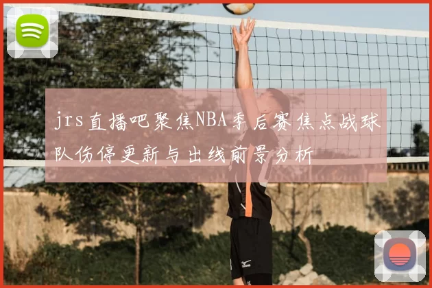 jrs直播吧聚焦NBA季后赛焦点战球队伤停更新与出线前景分析