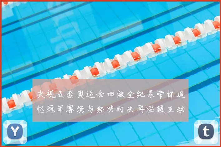 央视五套奥运会回放全纪录带你追忆冠军赛场与经典对决再温暖互动