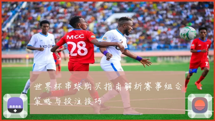 世界杯串球购买指南解析赛事组合策略与投注技巧