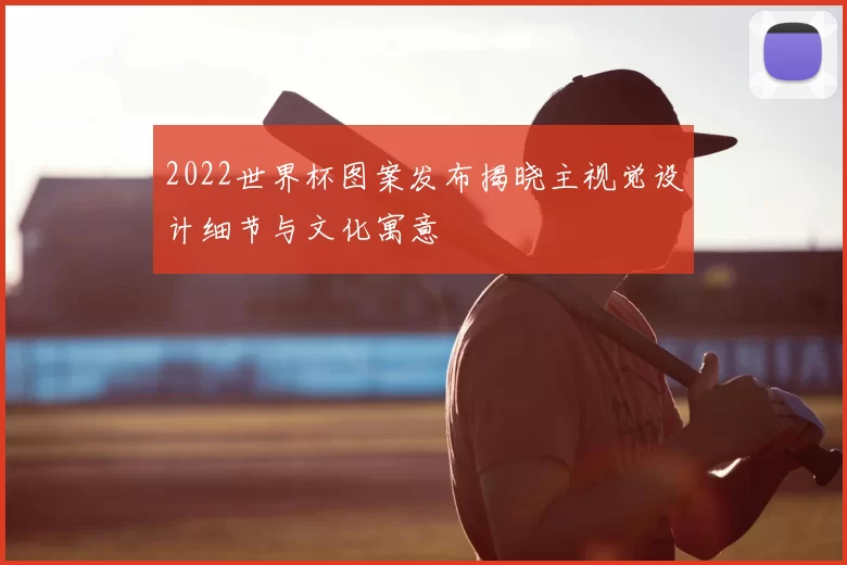 2022世界杯图案发布揭晓主视觉设计细节与文化寓意