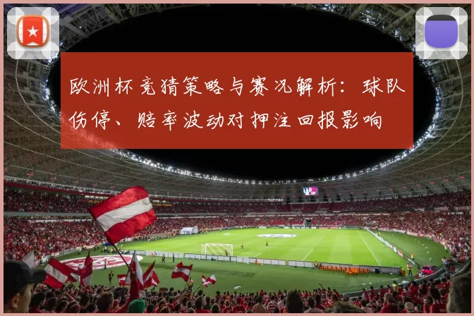 欧洲杯竞猜策略与赛况解析：球队伤停、赔率波动对押注回报影响