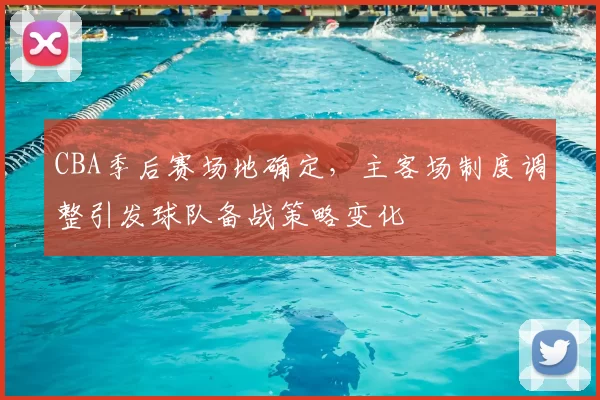 CBA季后赛场地确定,主客场制度调整引发球队备战策略变化