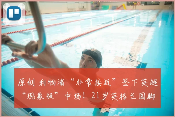 原创 利物浦“非常接近”签下英超“现象级”中场！21岁英格兰国脚成红军重磅引援目标