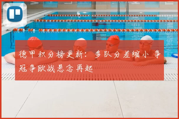 德甲积分榜更新：多队分差缩小 争冠争欧战悬念再起