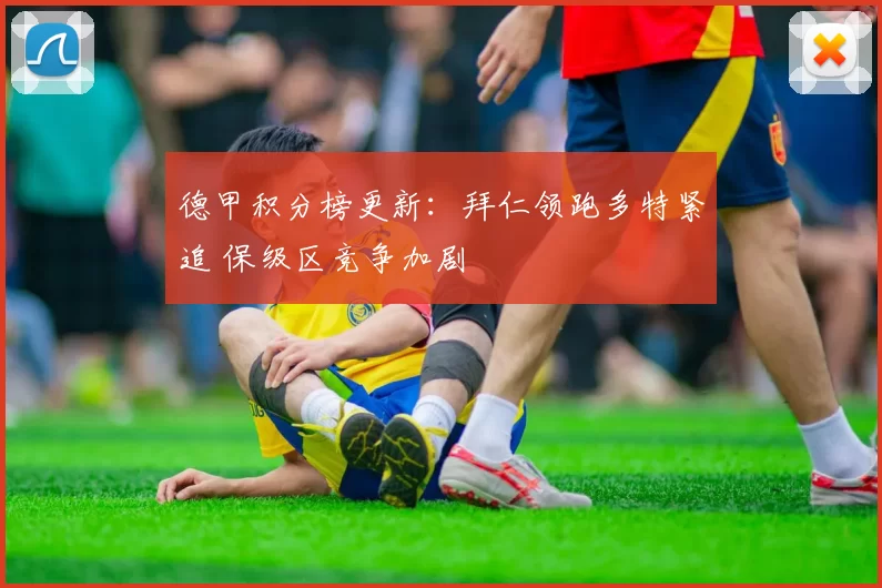 德甲积分榜更新：拜仁领跑多特紧追 保级区竞争加剧