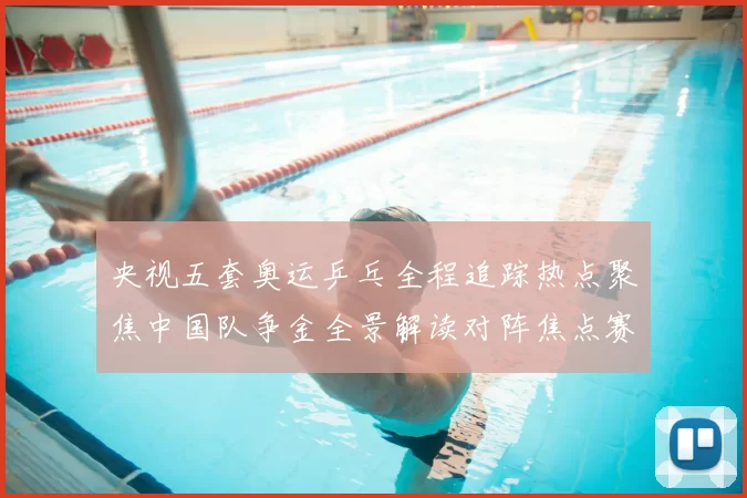 央视五套奥运乒乓全程追踪热点聚焦中国队争金全景解读对阵焦点赛