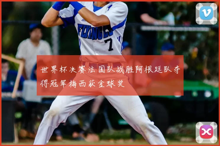 世界杯决赛法国队战胜阿根廷队夺得冠军梅西获金球奖