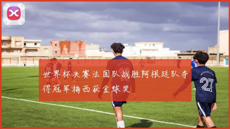世界杯决赛法国队战胜阿根廷队夺得冠军梅西获金球奖