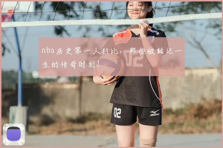 nba历史第一人科比，那些被铭记一生的传奇时刻！