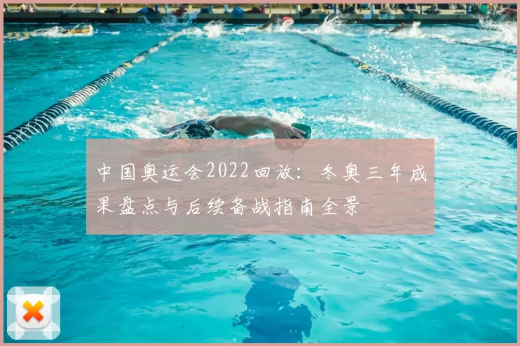 中国奥运会2022回放：冬奥三年成果盘点与后续备战指南全景