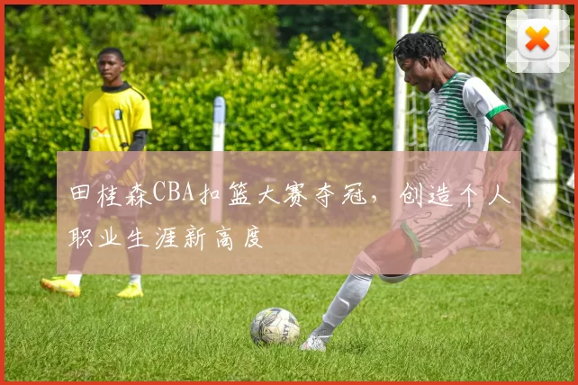 田桂森CBA扣篮大赛夺冠，创造个人职业生涯新高度