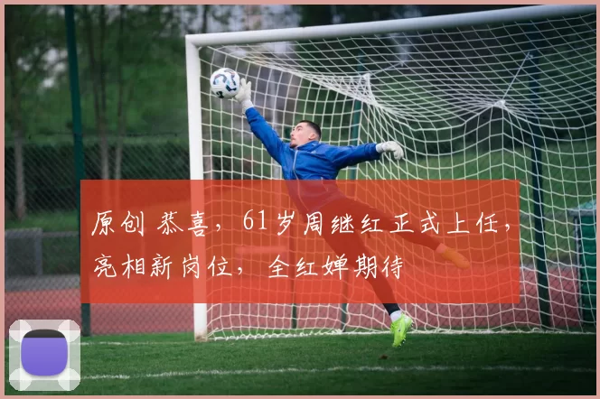 原创 恭喜，61岁周继红正式上任，亮相新岗位，全红婵期待