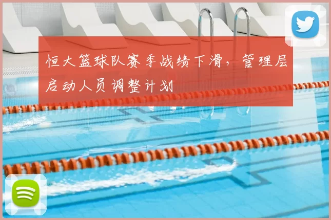 恒大篮球队赛季战绩下滑，管理层启动人员调整计划