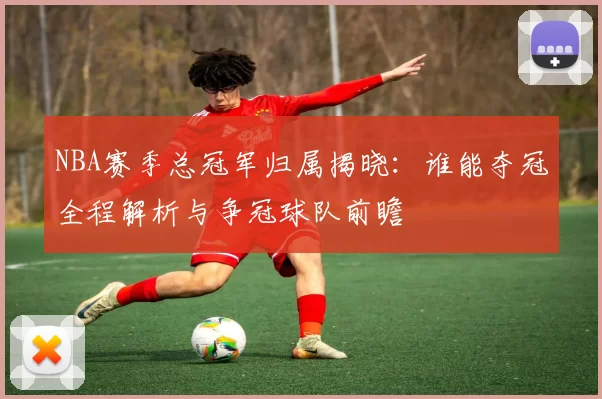 NBA赛季总冠军归属揭晓：谁能夺冠全程解析与争冠球队前瞻