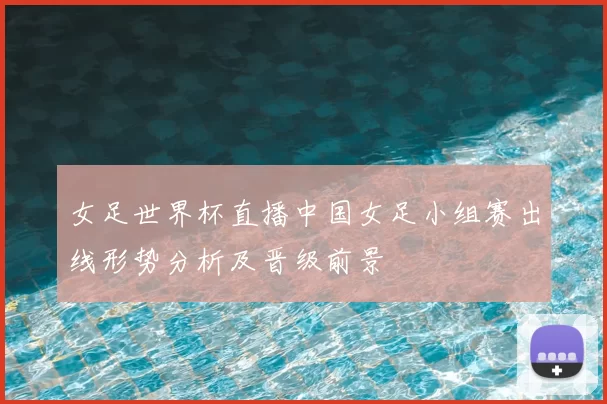 女足世界杯直播中国女足小组赛出线形势分析及晋级前景