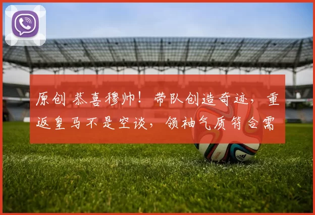 原创 恭喜穆帅！带队创造奇迹，重返皇马不是空谈，领袖气质符合需求