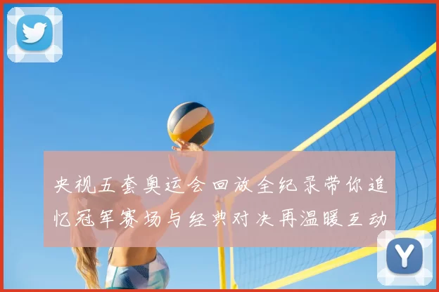 央视五套奥运会回放全纪录带你追忆冠军赛场与经典对决再温暖互动