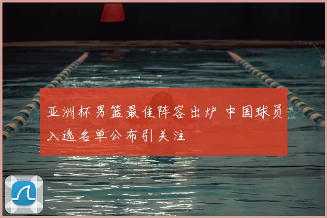 亚洲杯男篮最佳阵容出炉 中国球员入选名单公布引关注