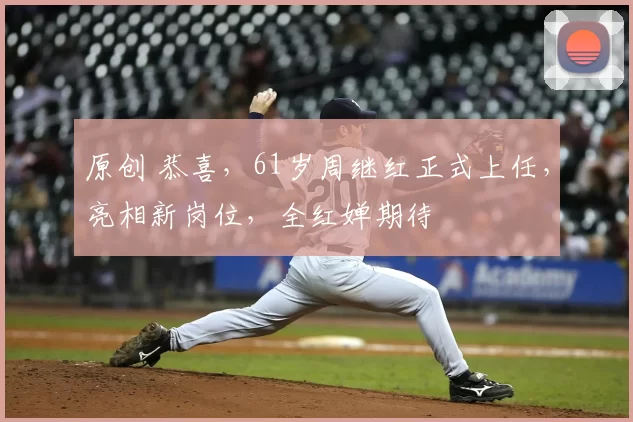 原创 恭喜，61岁周继红正式上任，亮相新岗位，全红婵期待