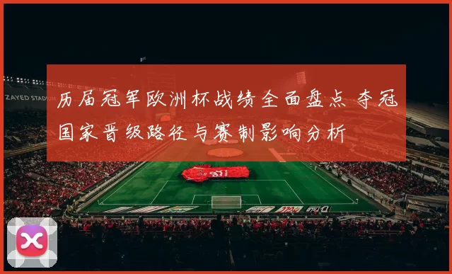 历届冠军欧洲杯战绩全面盘点 夺冠国家晋级路径与赛制影响分析