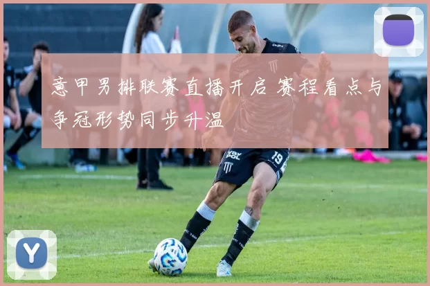 意甲男排联赛直播开启 赛程看点与争冠形势同步升温