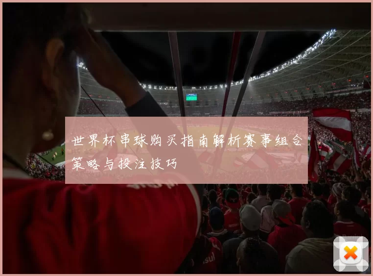 世界杯串球购买指南解析赛事组合策略与投注技巧