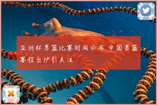 亚洲杯男篮比赛时间公布 中国男篮赛程出炉引关注