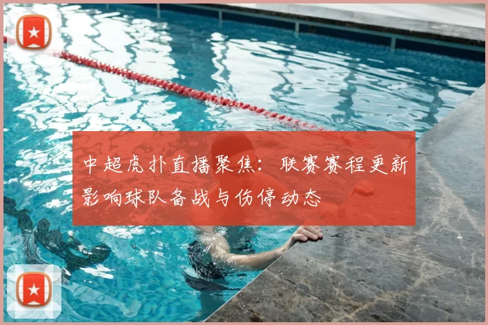 中超虎扑直播聚焦：联赛赛程更新影响球队备战与伤停动态
