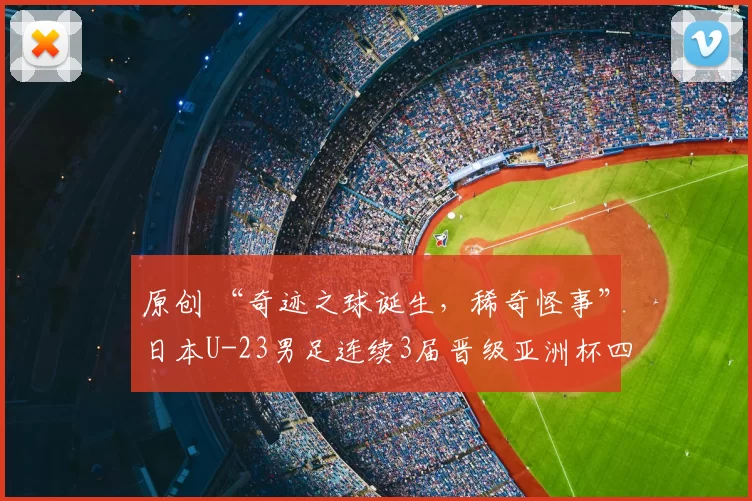 原创 “奇迹之球诞生,稀奇怪事”日本U-23男足连续3届晋级亚洲杯四强