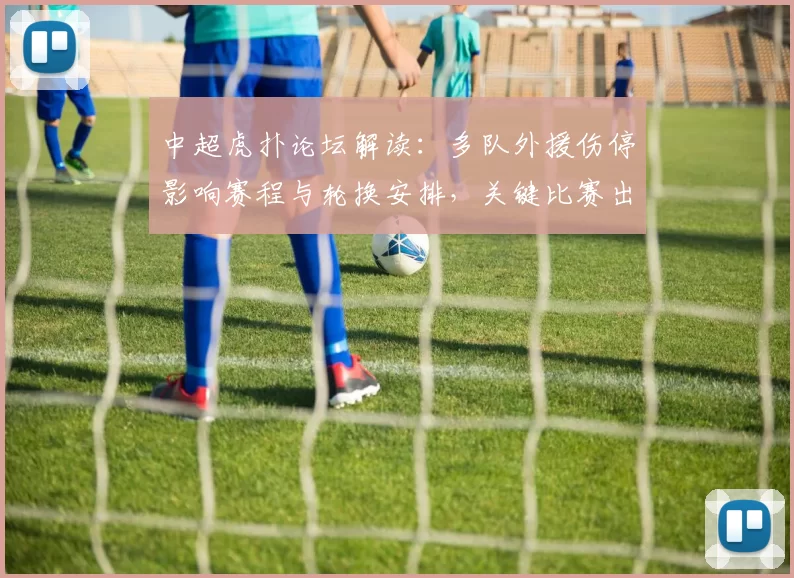 中超虎扑论坛解读：多队外援伤停影响赛程与轮换安排，关键比赛出场名单待定