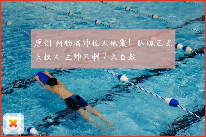 原创 利物浦帅位大地震!队魂已点头救火 主帅只剩 7 天自救