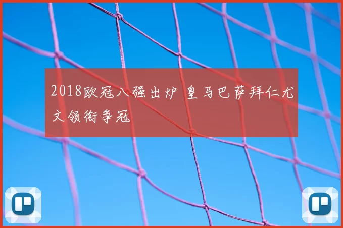 2018欧冠八强出炉 皇马巴萨拜仁尤文领衔争冠