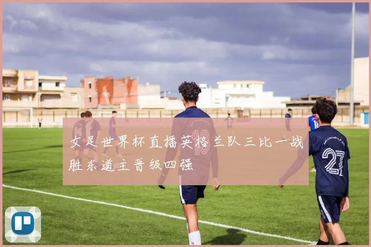 女足世界杯直播英格兰队三比一战胜东道主晋级四强