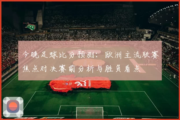今晚足球比分预测:欧洲主流联赛焦点对决赛前分析与胜负看点