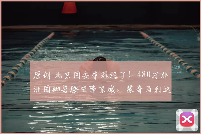 原创 北京国安夺冠稳了!480万非洲国脚兽腰空降京城,蒙哥马利这波操作让中超颤抖!