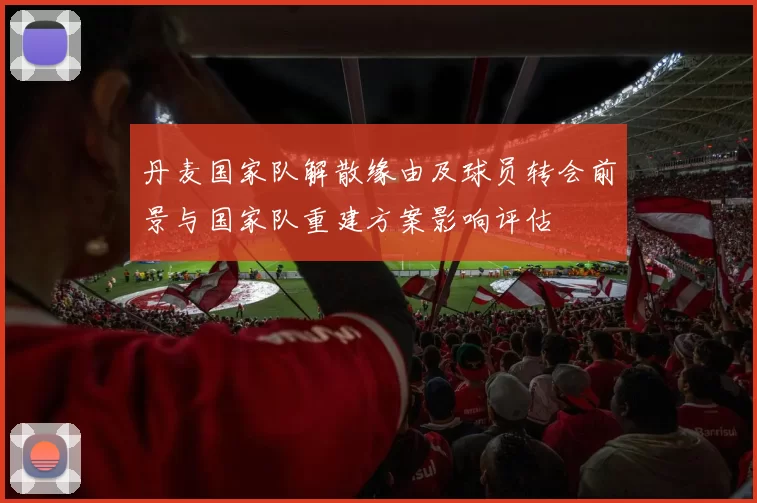 丹麦国家队解散缘由及球员转会前景与国家队重建方案影响评估