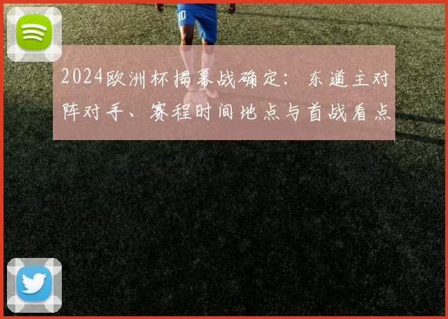 2024欧洲杯揭幕战确定：东道主对阵对手、赛程时间地点与首战看点