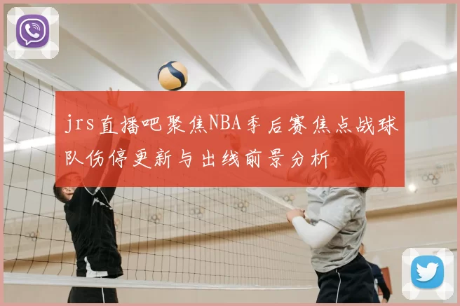 jrs直播吧聚焦NBA季后赛焦点战球队伤停更新与出线前景分析