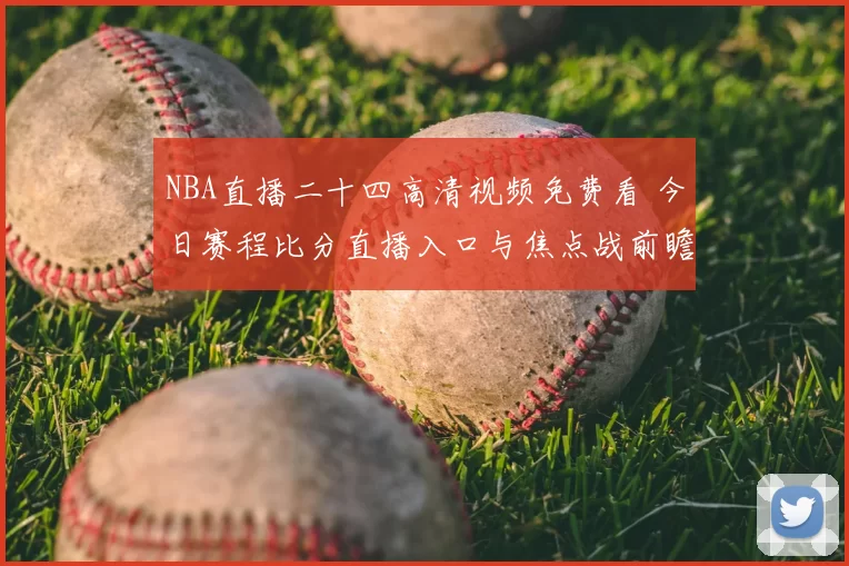NBA直播二十四高清视频免费看 今日赛程比分直播入口与焦点战前瞻