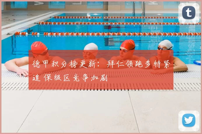 德甲积分榜更新：拜仁领跑多特紧追 保级区竞争加剧